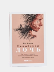 Нелюбимая дочь. Оставить в прошлом травматичные отношения с матерью и начать новую жизнь