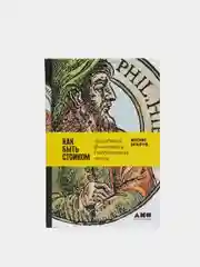Как быть стоиком: Античная философия и современная жизнь