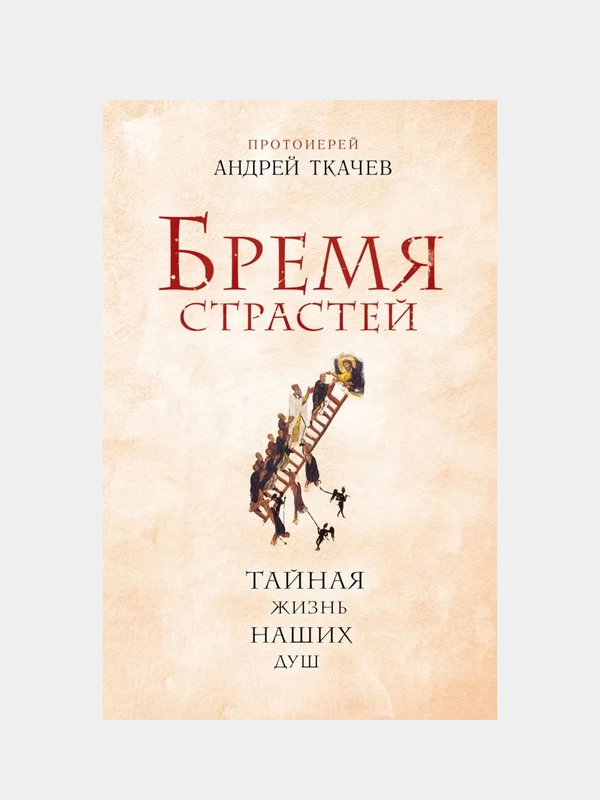 Бремя страстей. Тайная жизнь наших душ (Автор: Протоиерей Андрей Ткачев)