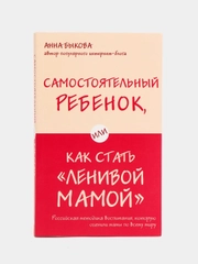 Самостоятельный ребенок, или Как стать "ленивой мамой", Анна Быкова