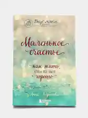 Маленькое счастье. Как жить, чтобы все было хорошо, Анна Кирьянова