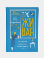 ПроЖИВАЯ. Как оставаться счастливым, проживая самые сложные моменты жизни, Савельева О.А