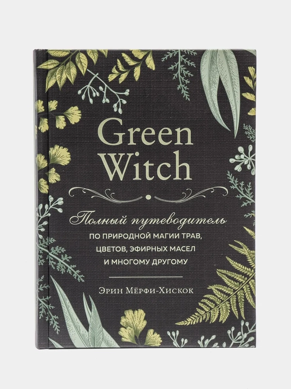 Green Witch. Полный путеводитель по природной магии трав, цветов, эфирных масел и другому