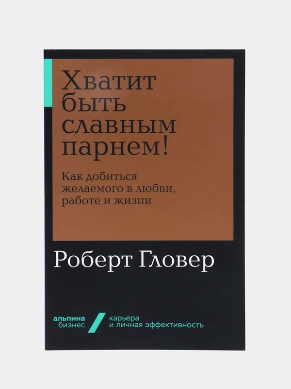 Хватит быть славным парнем! Как добиться желаемого в любви, работе и жизни