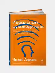 Идеальный руководитель: Почему им нельзя стать и что из этого следует, Адизес Ицхак