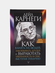 Как влиять на людей, завоевывать друзей и выработать уверенность в себе, выступая публично, Карнеги Д.