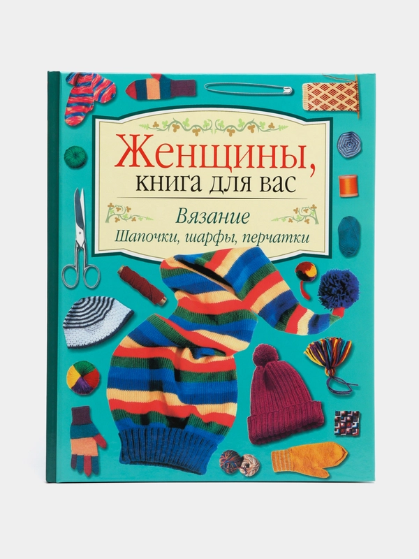 Женщины, книга для вас. Вязание. Шапочки, шарфы, перчатки. Рукоделие самоучитель, пэчворк