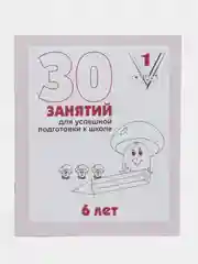 Рабочая тетрадь для детей 6 лет 30 занятий для успешной подготовки к школе