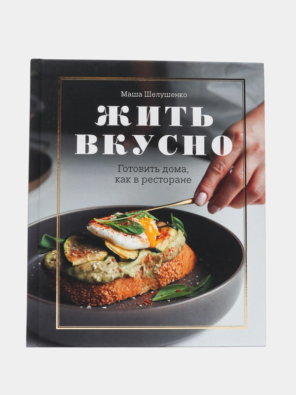 Жить вкусно. Готовить дома, как в ресторане, Мария Шелушенко