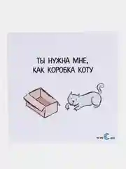 Открытка "Ты нужна мне, как коробка коту"