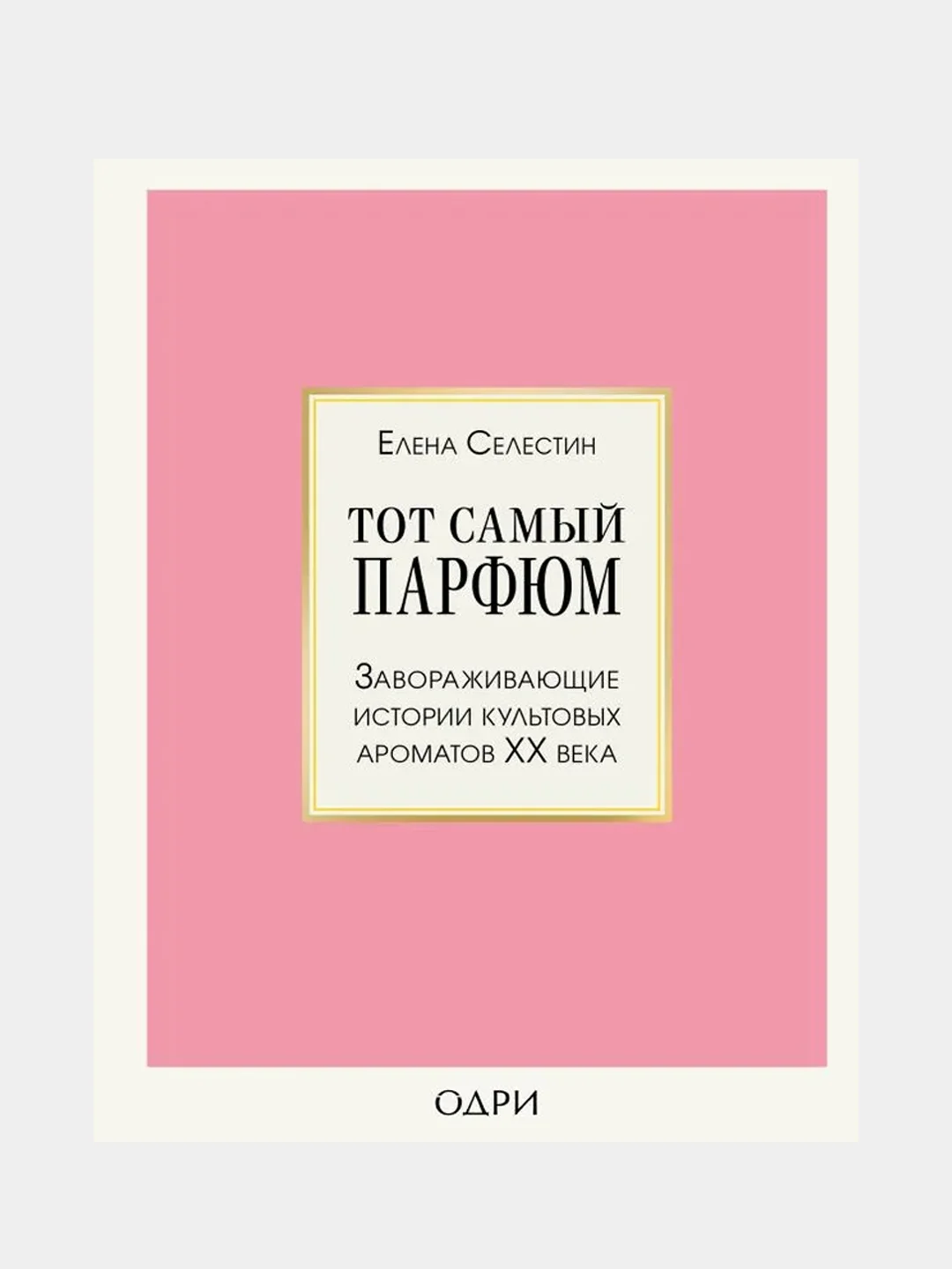 Тот самый парфюм. Завораживающие истории культовых ароматов ХХ века, Елена Селестин