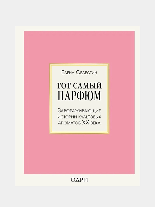 Тот самый парфюм. Завораживающие истории культовых ароматов ХХ века, Елена Селестин