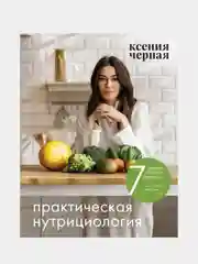 7 ключей к своему здоровью. Практическая нутрициология, Ксения Чёрная