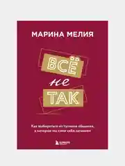 Всё не так. Как выбираться из тупиков общения, в которые мы сами себя загоняем, Мелия М.