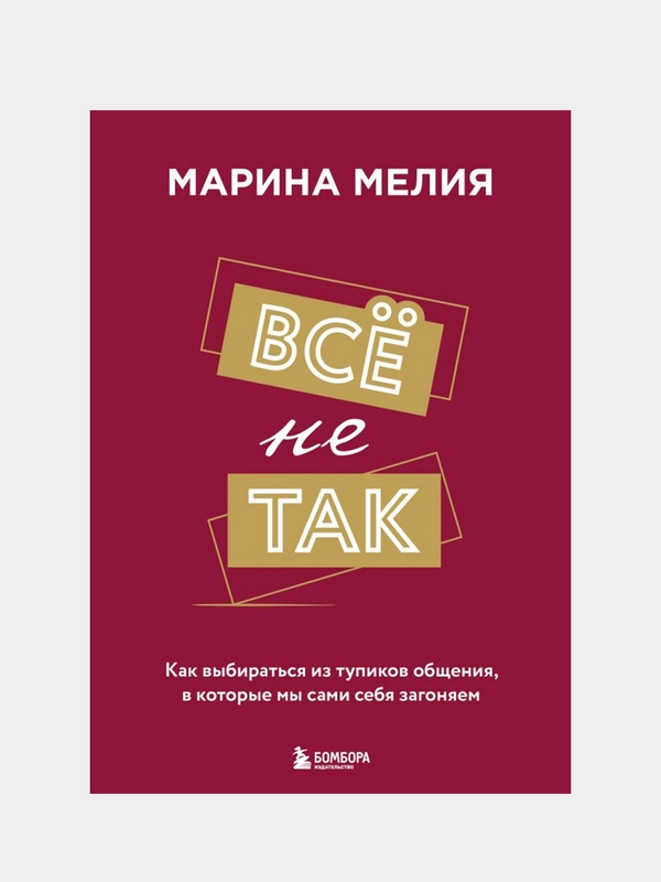 Всё не так. Как выбираться из тупиков общения, в которые мы сами себя загоняем, Мелия М.