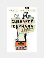 Сценарий сериала. Как написать историю, достойную Нетфликса, Нил Ландау