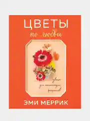 Цветы по любви. Букеты для начинающих флористов, Эми Меррик