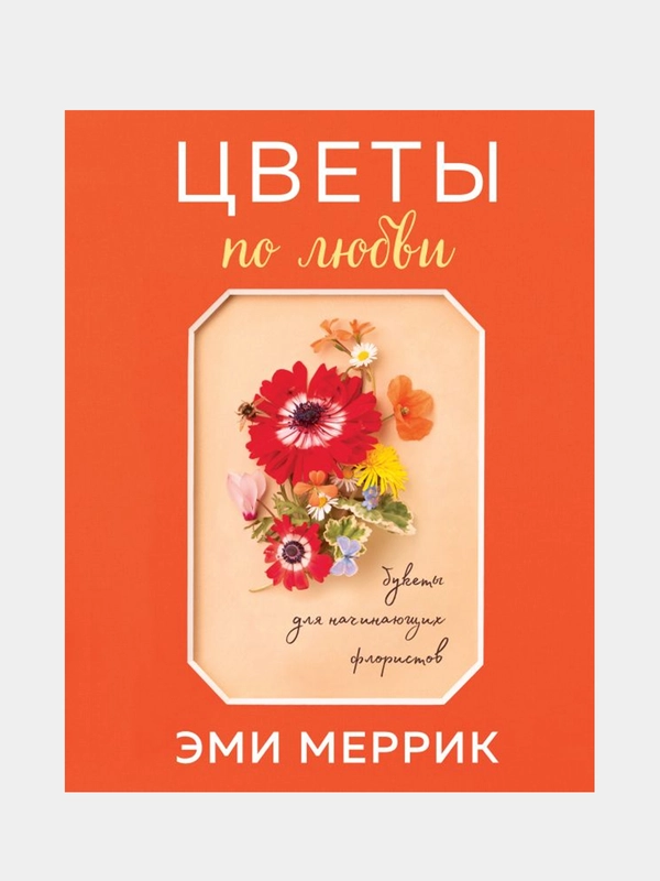 Цветы по любви. Букеты для начинающих флористов, Эми Меррик