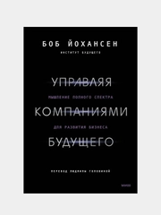 Управляя компаниями будущего. Мышление полного спектра для развития бизнеса, Боб Йохансен