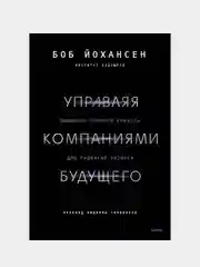 Управляя компаниями будущего. Мышление полного спектра для развития бизнеса, Боб Йохансен
