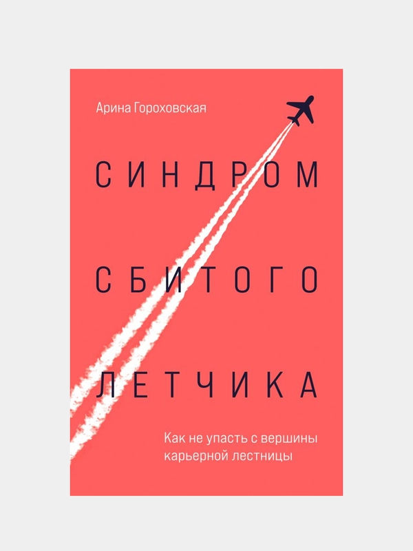 Синдром сбитого летчика. Как не упасть с вершины карьерной лестницы, Арина Гороховская
