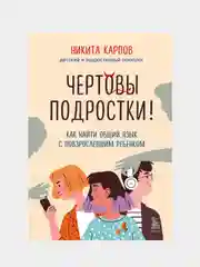 Чертовы подростки! Как найти общий язык с повзрослевшим ребенком, Никита Карпов
