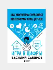 Игра в цифры. Как аналитика позволяет видеоиграм жить лучше. 2-е издание, Василий Сабиров