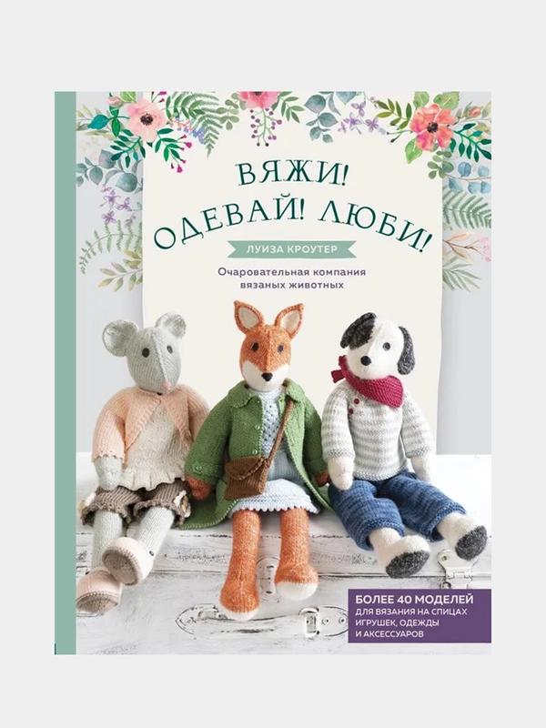 Вяжи! Одевай! Люби! Очаровательная компания вязаных животных, Луиза Кроутер