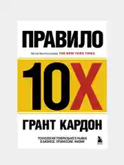 Правило 10X. Технология генерального рывка в бизнесе, профессии, жизни, Грант Кардон