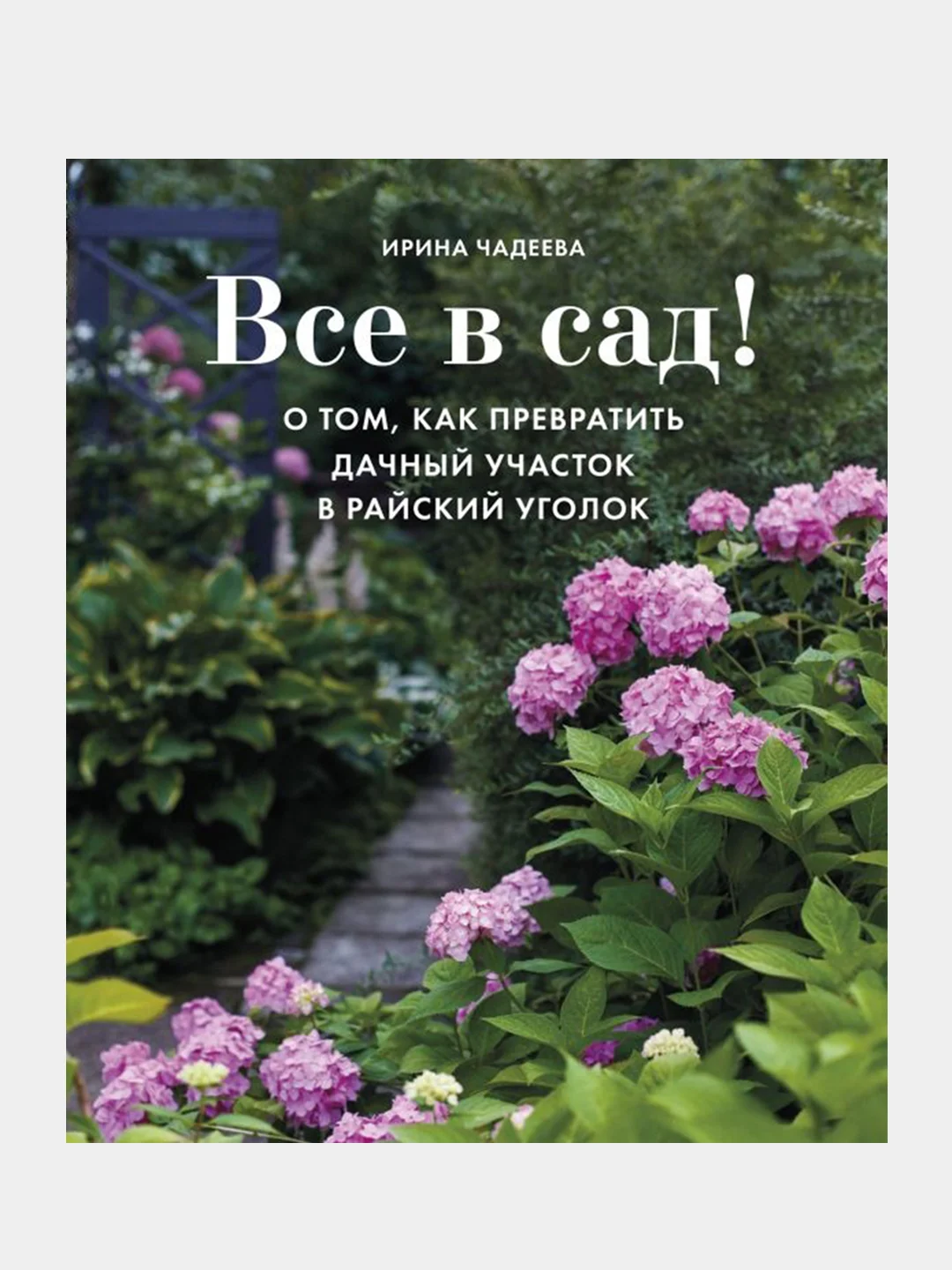 Все в сад! О том, как превратить дачный участок в райский уголок, Ирина Чадеева