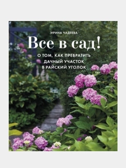 Все в сад! О том, как превратить дачный участок в райский уголок, Ирина Чадеева