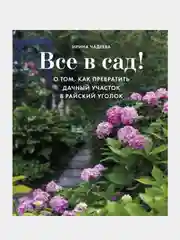 Все в сад! О том, как превратить дачный участок в райский уголок, Ирина Чадеева