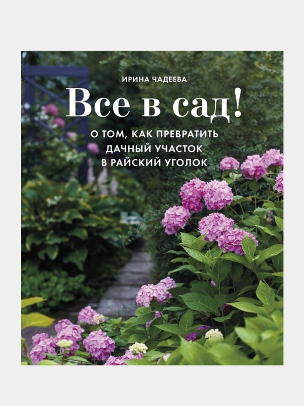 Все в сад! О том, как превратить дачный участок в райский уголок, Ирина Чадеева