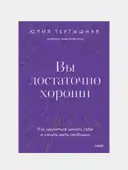 Вы достаточно хороши. Как научиться ценить себя и начать жить свободно, Юлия Тертышная