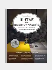 Шитье на швейной машине. Самое полное и понятное пошаговое руководство, Кристель Бенейту