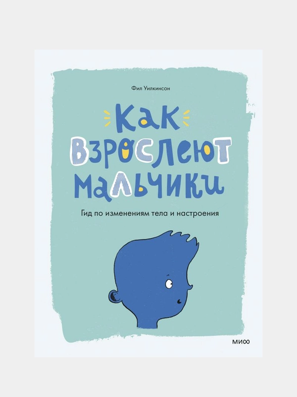 Как взрослеют мальчики. Гид по изменениям тела и настроения, Фил Уилкинсон