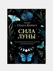 Сила луны. Как использовать лунную энергию в магической работе, Ольга Корбут