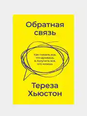 Обратная связь. Как сказать все, что думаешь, и получить все, что хочешь, Тереза Хьюстон