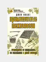 Примитивные технологии. Руководство от специалиста по выживанию в дикой природе, Дж. Плант