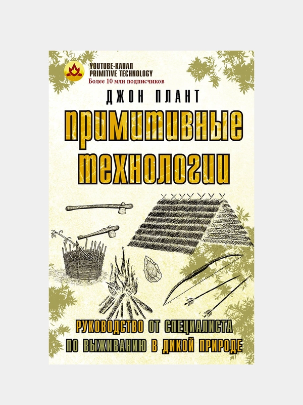 Примитивные технологии. Руководство от специалиста по выживанию в дикой природе, Дж. Плант