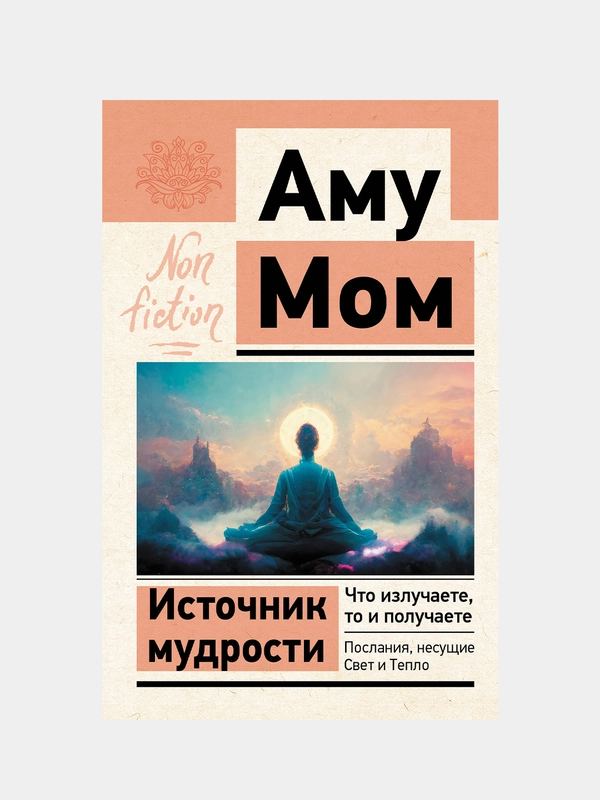 Источник мудрости. Что излучаете, то и получаете. Послания, несущие Свет и Тепло, Аму Мом