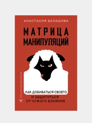Матрица манипуляций. Как добиваться своего и защититься от чужого влияния, Балашова А.