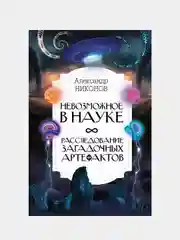 Невозможное в науке: расследование загадочных артефактов, Никонов Александр Петрович