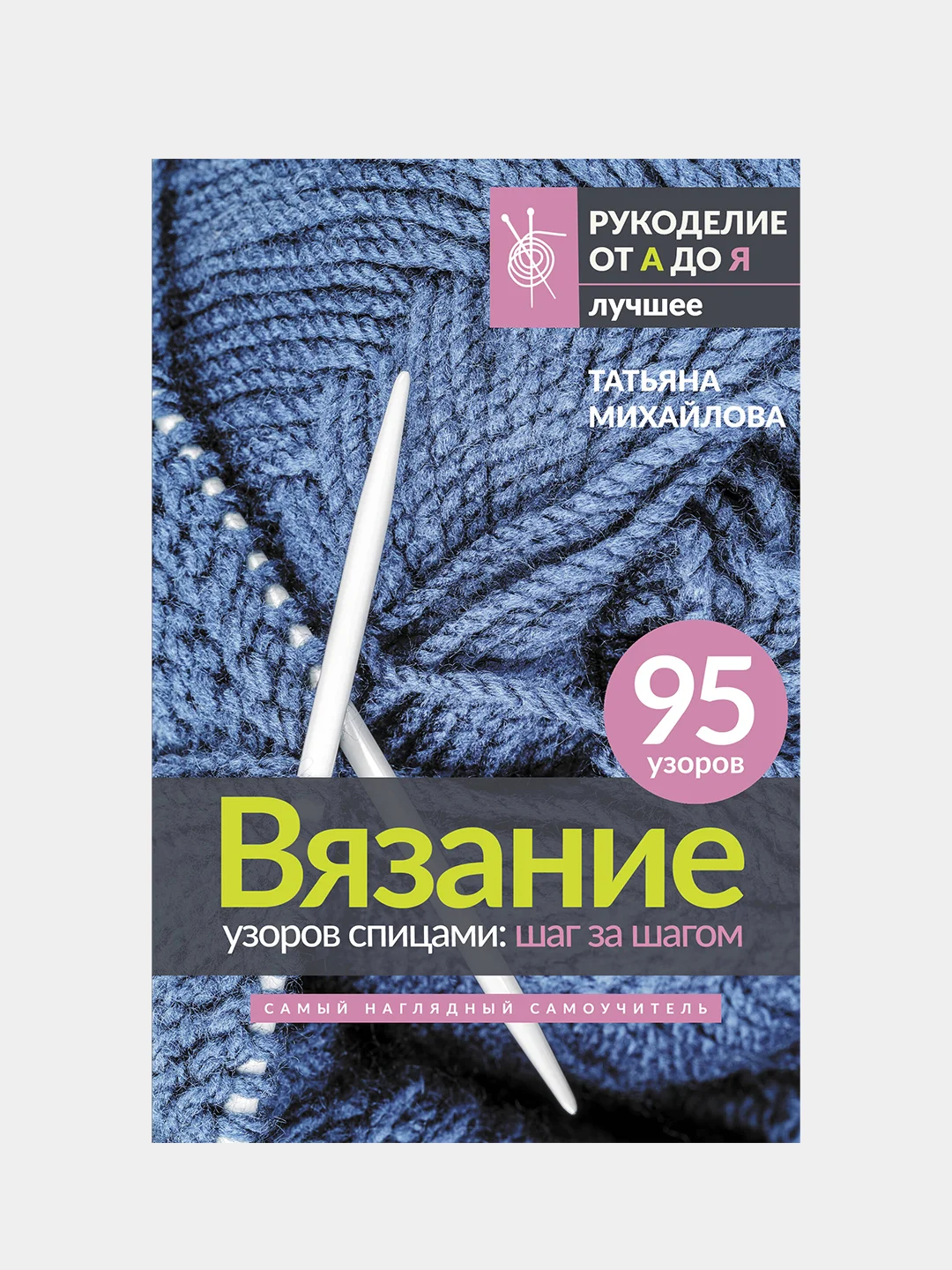 Вязание узоров спицами: шаг за шагом. Самый наглядный самоучитель, Татьяна Михайлова