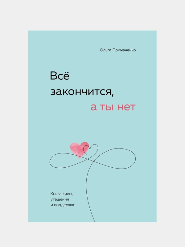 Всё закончится, а ты нет. Книга силы, утешения и поддержки, Ольга Примаченко