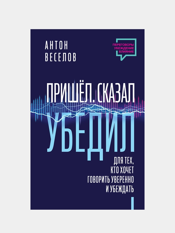 Пришел. Сказал. Убедил. Для тех, кто хочет говорить уверенно и убеждать, Антон Веселов