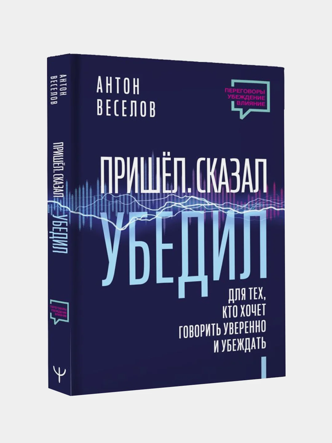 Пришел. Сказал. Убедил. Для тех, кто хочет говорить уверенно и убеждать, Антон Веселов