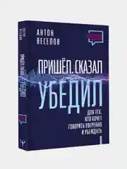 Пришел. Сказал. Убедил. Для тех, кто хочет говорить уверенно и убеждать, Антон Веселов