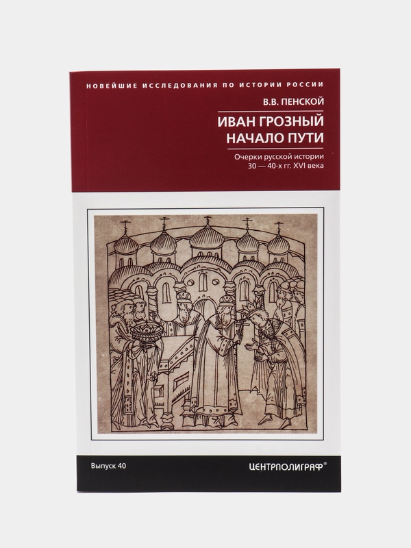 Пенской В.В. Иван Грозный, "Начало пути", Очерки русской истории 30-40х годов XVI века