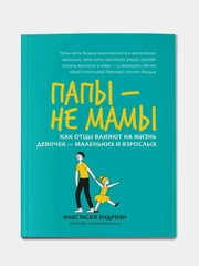 Папы - не мамы: как отцы влияют на жизнь девочек - маленьких и взрослых, Анастасия Андриян